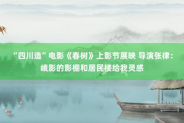 “四川造”电影《春树》上影节展映 导演张律：峨影的影棚和居民楼给我灵感