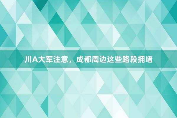川A大军注意，成都周边这些路段拥堵