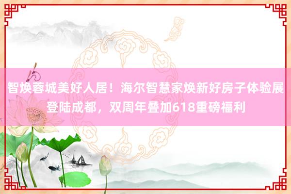智焕蓉城美好人居！海尔智慧家焕新好房子体验展登陆成都，双周年叠加618重磅福利
