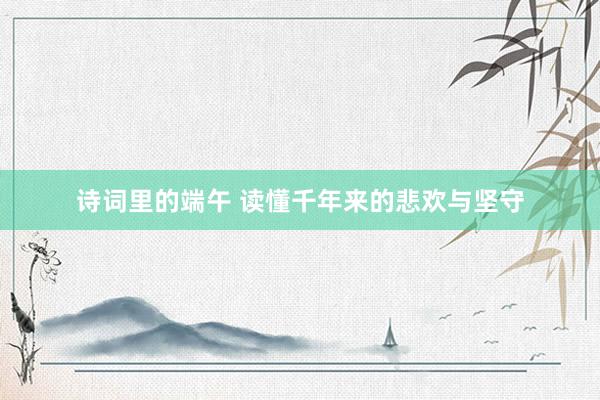 诗词里的端午 读懂千年来的悲欢与坚守
