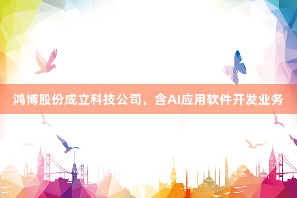 鸿博股份成立科技公司，含AI应用软件开发业务