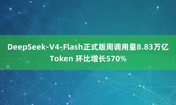 DeepSeek-V4-Flash正式版周调用量8.83万亿Token 环比增长570%