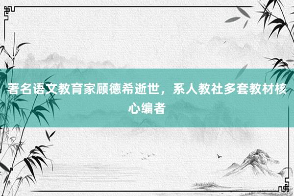 著名语文教育家顾德希逝世，系人教社多套教材核心编者