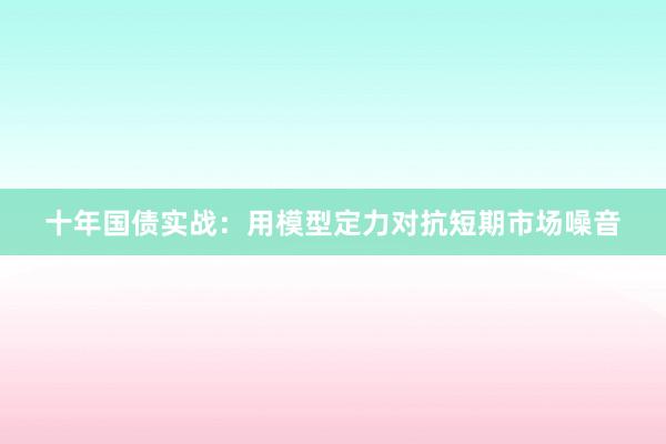 十年国债实战：用模型定力对抗短期市场噪音
