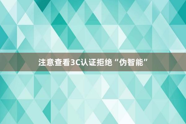注意查看3C认证拒绝“伪智能”