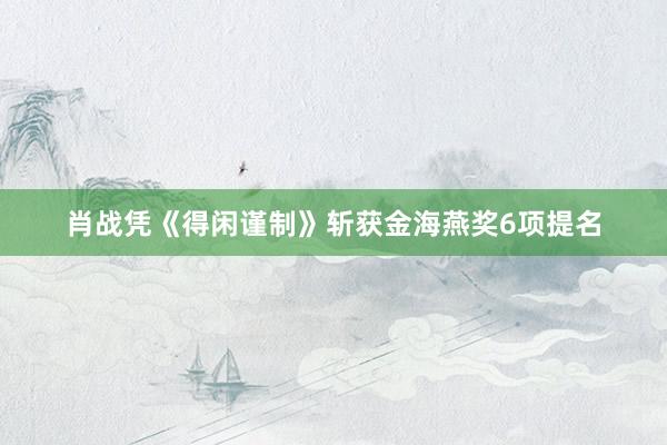 肖战凭《得闲谨制》斩获金海燕奖6项提名