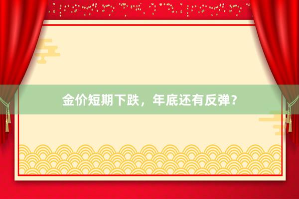 金价短期下跌，年底还有反弹？