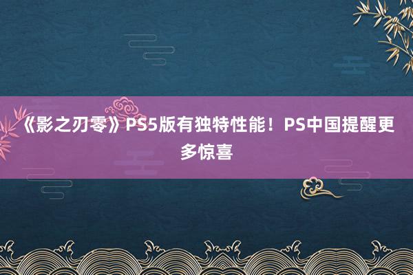 《影之刃零》PS5版有独特性能！PS中国提醒更多惊喜