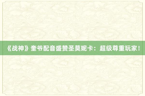 《战神》奎爷配音盛赞圣莫妮卡：超级尊重玩家！