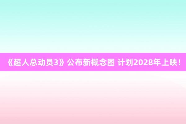 《超人总动员3》公布新概念图 计划2028年上映！