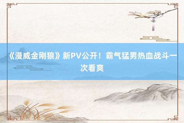 《漫威金刚狼》新PV公开！霸气猛男热血战斗一次看爽