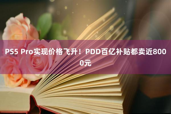 PS5 Pro实现价格飞升！PDD百亿补贴都卖近8000元