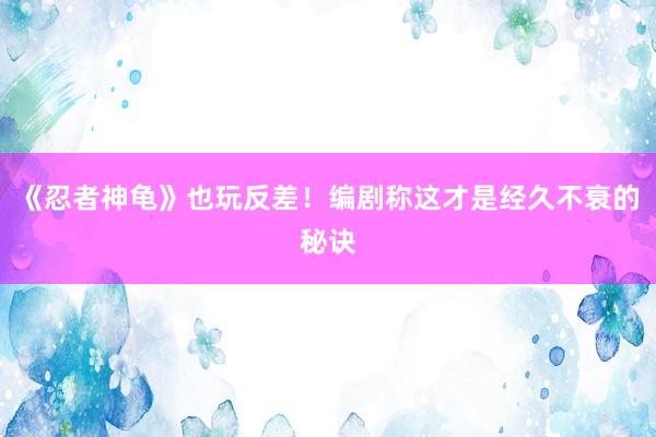 《忍者神龟》也玩反差！编剧称这才是经久不衰的秘诀