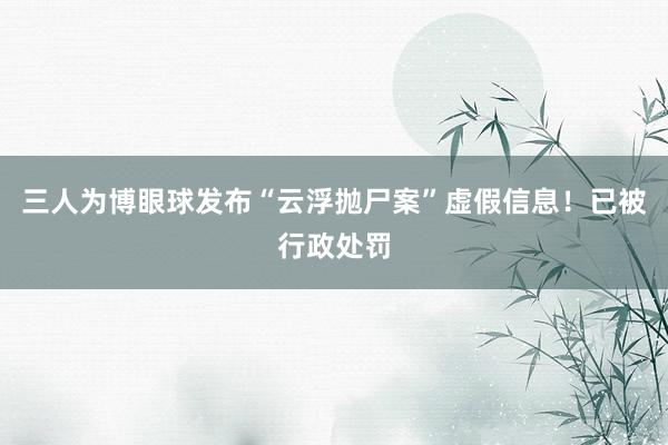 三人为博眼球发布“云浮抛尸案”虚假信息！已被行政处罚