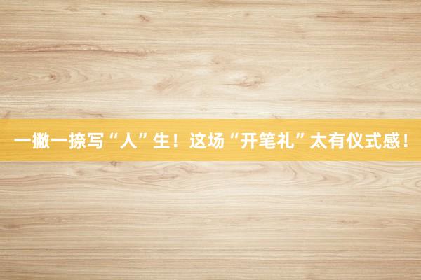 一撇一捺写“人”生！这场“开笔礼”太有仪式感！