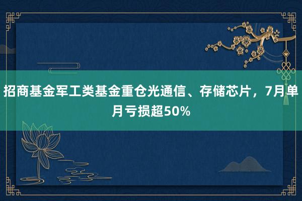招商基金军工类基金重仓光通信、存储芯片，7月单月亏损超50%