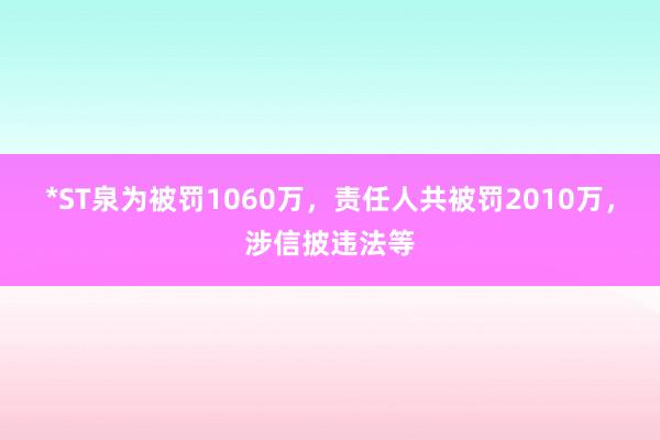 *ST泉为被罚1060万，责任人共被罚2010万，涉信披违法等