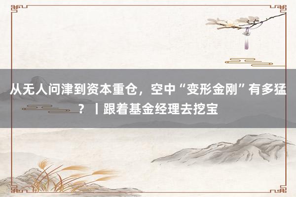从无人问津到资本重仓，空中“变形金刚”有多猛？丨跟着基金经理去挖宝