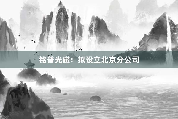 铭普光磁：拟设立北京分公司