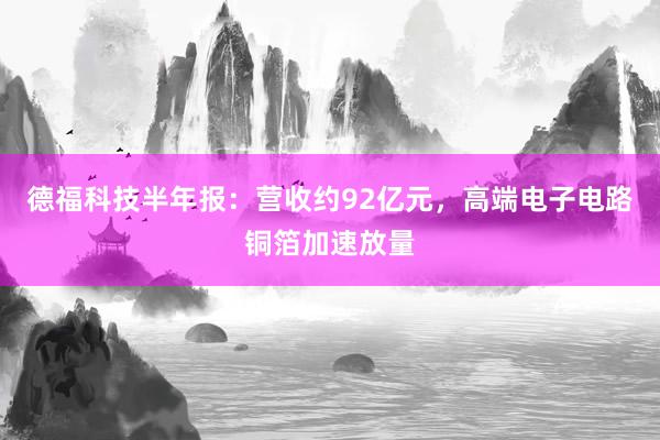 德福科技半年报:营收约92亿元,高端电子电路铜箔加速放量