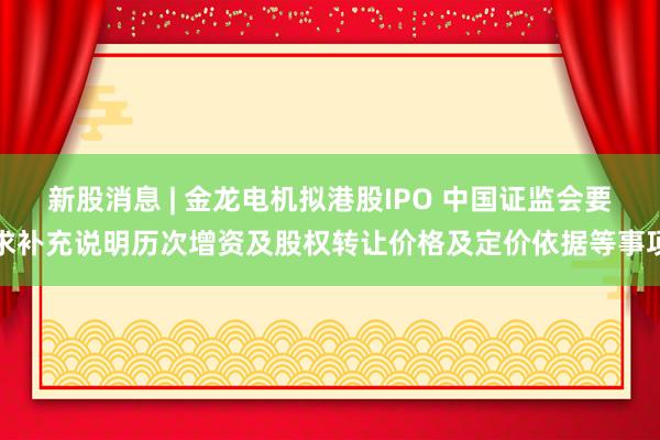 新股消息 | 金龙电机拟港股IPO 中国证监会要求补充说明历次增资及股权转让价格及定价依据等事项
