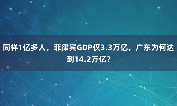同样1亿多人，菲律宾GDP仅3.3万亿，广东为何达到14.2万亿？