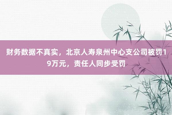 财务数据不真实，北京人寿泉州中心支公司被罚19万元，责任人同步受罚
