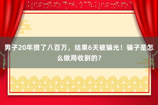 男子20年攒了八百万，结果6天被骗光！骗子是怎么做局收割的？