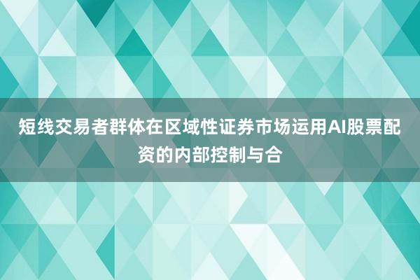 短线交易者群体在区域性证券市场运用AI股票配资的内部控制与合