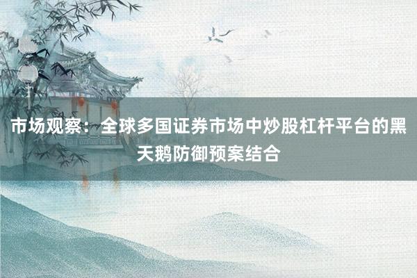 市场观察：全球多国证券市场中炒股杠杆平台的黑天鹅防御预案结合