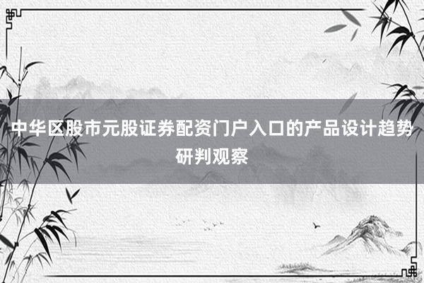 中华区股市元股证券配资门户入口的产品设计趋势研判观察