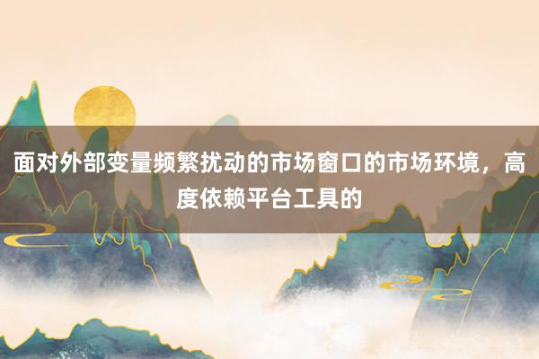 面对外部变量频繁扰动的市场窗口的市场环境，高度依赖平台工具的