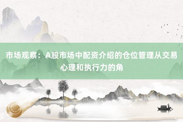 市场观察：A股市场中配资介绍的仓位管理从交易心理和执行力的角