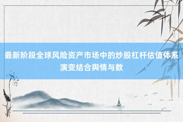 最新阶段全球风险资产市场中的炒股杠杆估值体系演变结合舆情与数