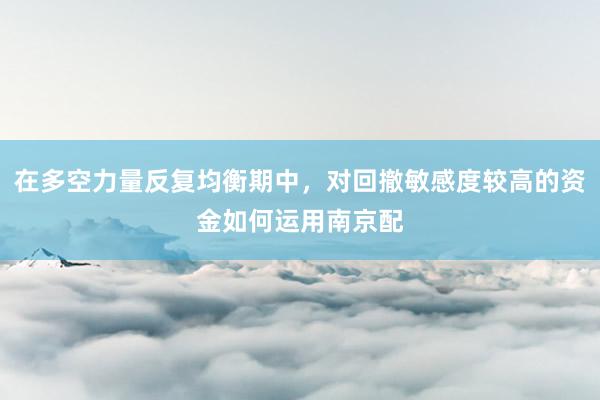 在多空力量反复均衡期中，对回撤敏感度较高的资金如何运用南京配