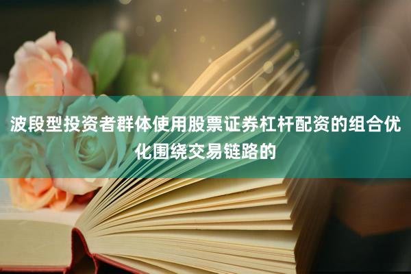 波段型投资者群体使用股票证券杠杆配资的组合优化围绕交易链路的