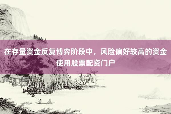在存量资金反复博弈阶段中，风险偏好较高的资金使用股票配资门户