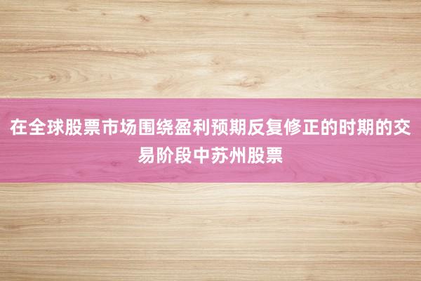 在全球股票市场围绕盈利预期反复修正的时期的交易阶段中苏州股票