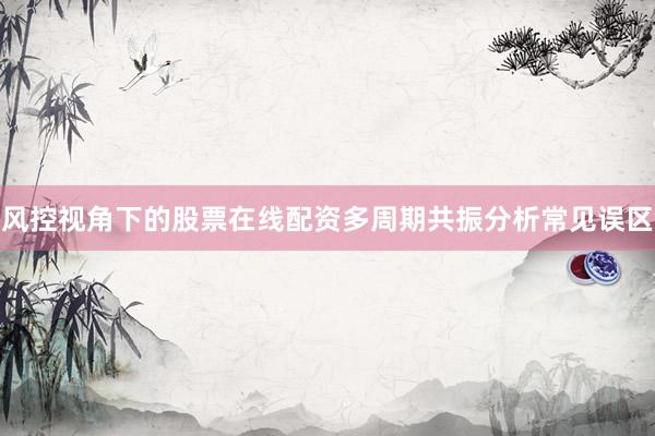 风控视角下的股票在线配资多周期共振分析常见误区