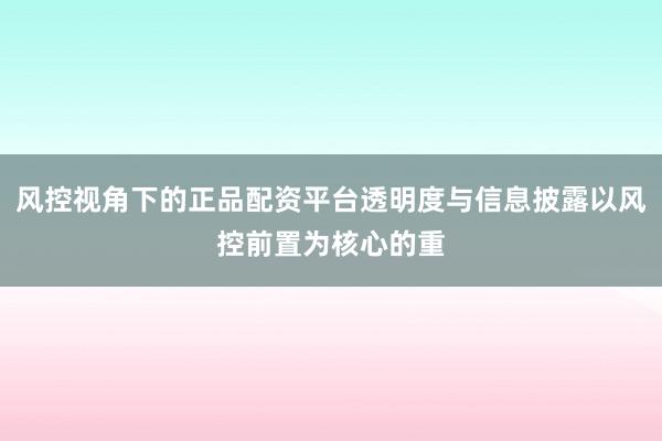 风控视角下的正品配资平台透明度与信息披露以风控前置为核心的重