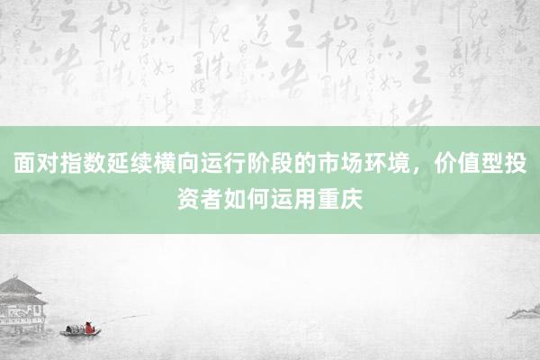 面对指数延续横向运行阶段的市场环境，价值型投资者如何运用重庆