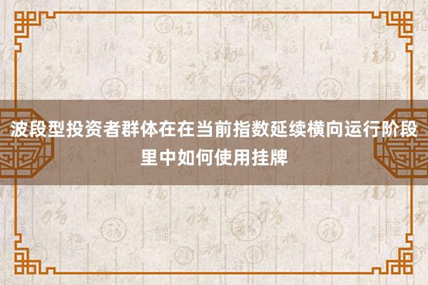 波段型投资者群体在在当前指数延续横向运行阶段里中如何使用挂牌
