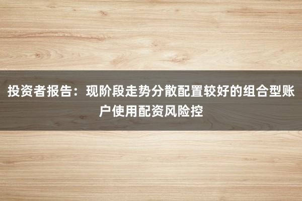 投资者报告：现阶段走势分散配置较好的组合型账户使用配资风险控