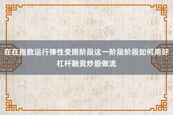 在在指数运行弹性受限阶段这一阶段阶段如何用好杠杆融资炒股做流