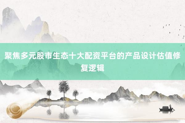 聚焦多元股市生态十大配资平台的产品设计估值修复逻辑