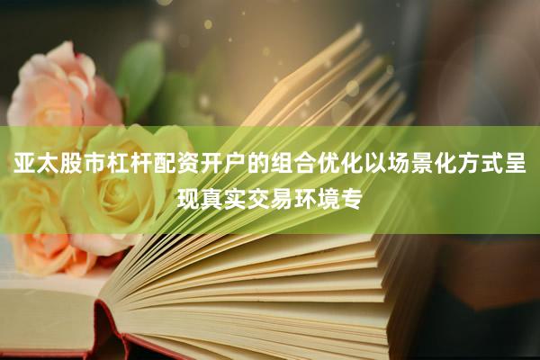 亚太股市杠杆配资开户的组合优化以场景化方式呈现真实交易环境专