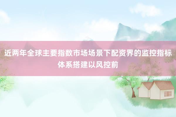近两年全球主要指数市场场景下配资界的监控指标体系搭建以风控前