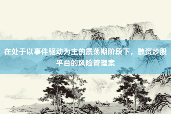 在处于以事件驱动为主的震荡期阶段下，融资炒股平台的风险管理案
