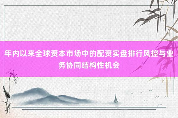 年内以来全球资本市场中的配资实盘排行风控与业务协同结构性机会