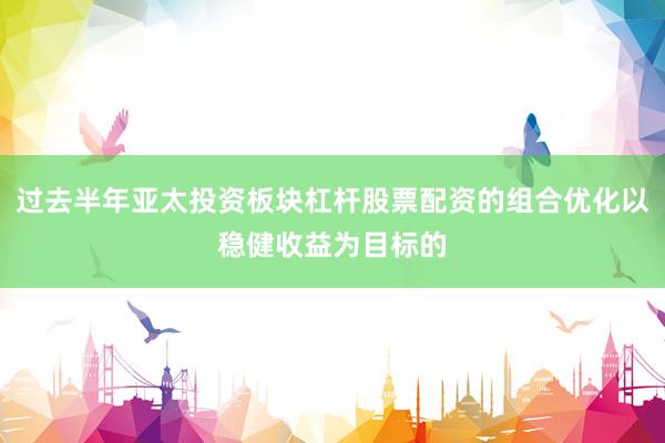 过去半年亚太投资板块杠杆股票配资的组合优化以稳健收益为目标的